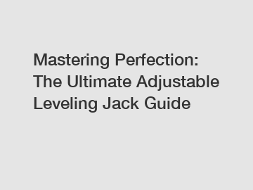 Mastering Perfection: The Ultimate Adjustable Leveling Jack Guide